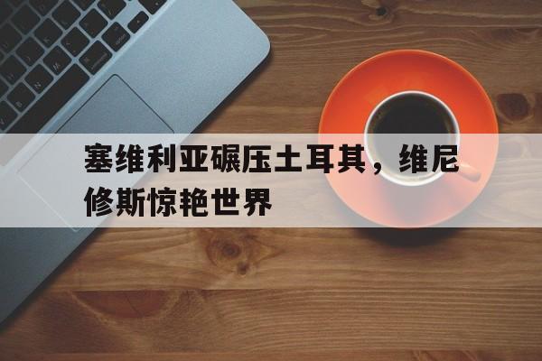 塞维利亚碾压土耳其，维尼修斯惊艳世界的简单介绍