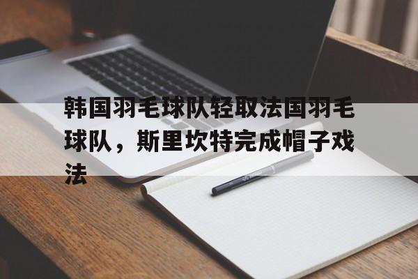 包含韩国羽毛球队轻取法国羽毛球队，斯里坎特完成帽子戏法的词条